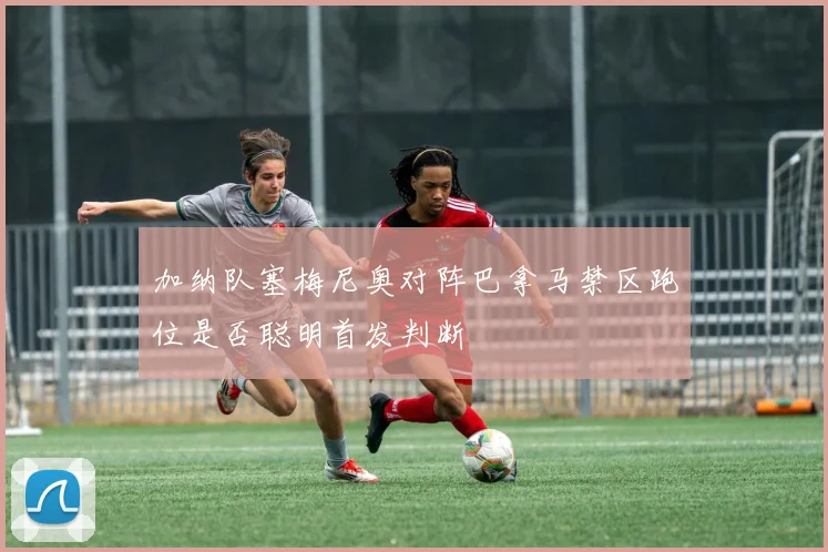 加纳队塞梅尼奥对阵巴拿马禁区跑位是否聪明首发判断