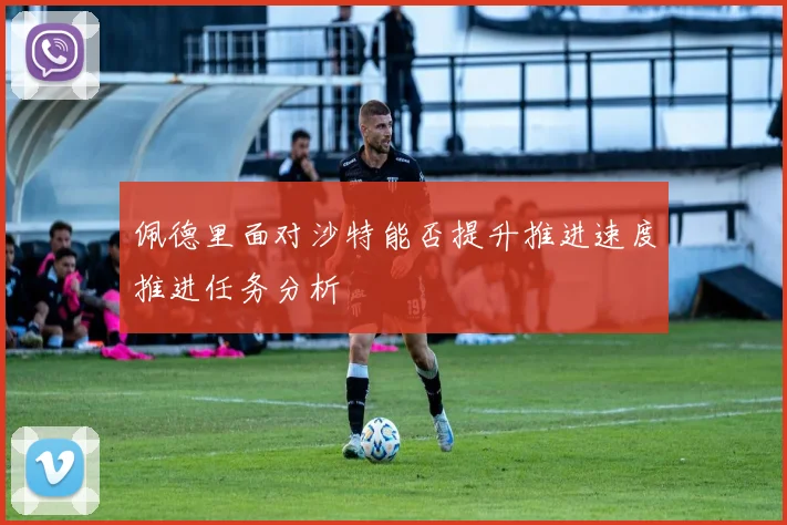 佩德里面对沙特能否提升推进速度推进任务分析