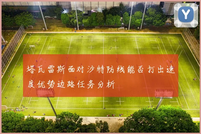 塔瓦雷斯面对沙特防线能否打出速度优势边路任务分析