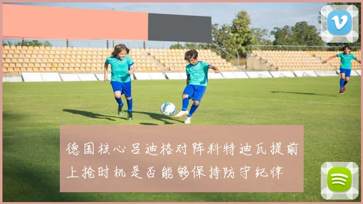 德国核心吕迪格对阵科特迪瓦提前上抢时机是否能够保持防守纪律