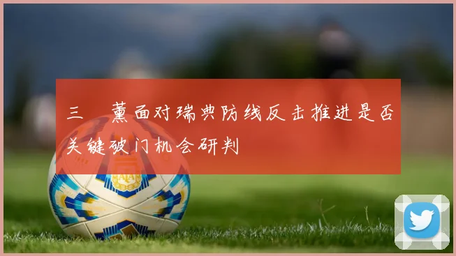 三笘薰面对瑞典防线反击推进是否关键破门机会研判