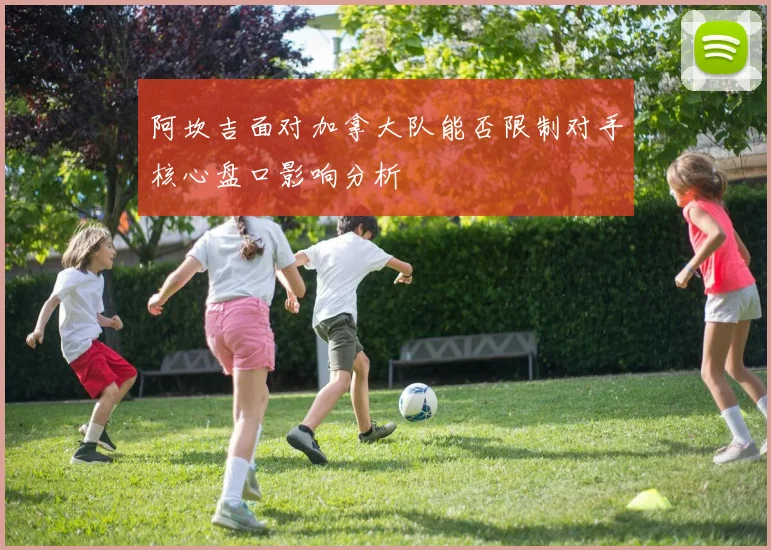 阿坎吉面对加拿大队能否限制对手核心盘口影响分析