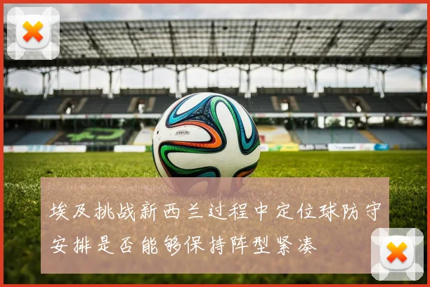 埃及挑战新西兰过程中定位球防守安排是否能够保持阵型紧凑