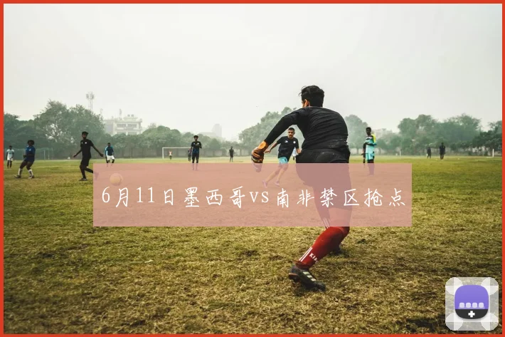 6月11日墨西哥vs南非禁区抢点