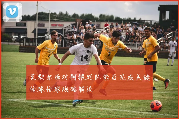莱默尔面对阿根廷队能否完成关键传球传球线路解读