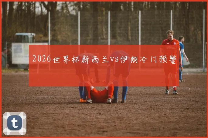 2026世界杯新西兰vs伊朗冷门预警