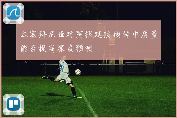 本塞拜尼面对阿根廷防线传中质量能否提高深度预测