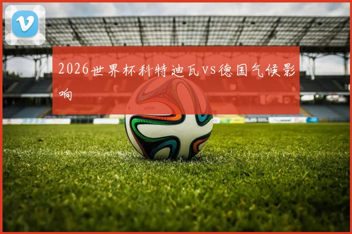 2026世界杯科特迪瓦vs德国气候影响