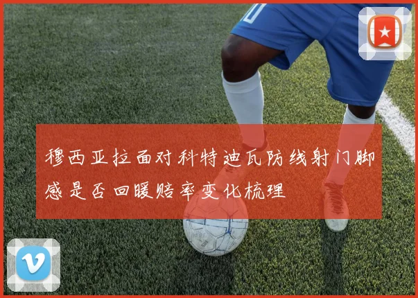 穆西亚拉面对科特迪瓦防线射门脚感是否回暖赔率变化梳理