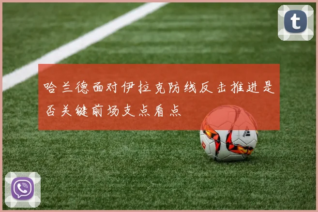 哈兰德面对伊拉克防线反击推进是否关键前场支点看点