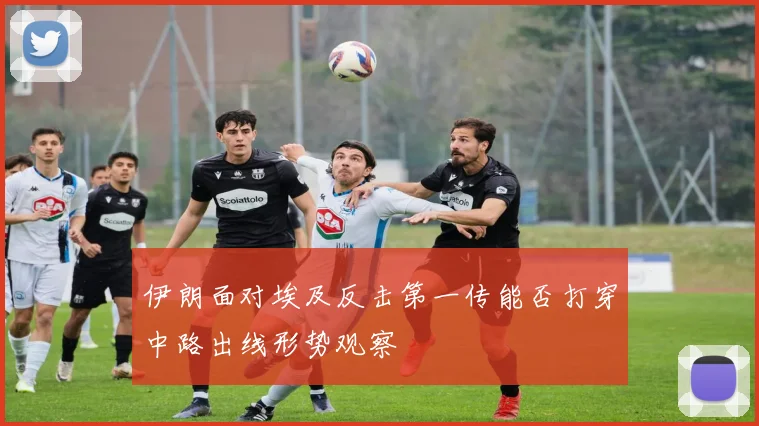 伊朗面对埃及反击第一传能否打穿中路出线形势观察