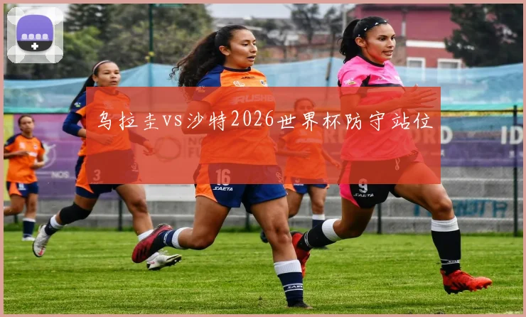 乌拉圭vs沙特2026世界杯防守站位