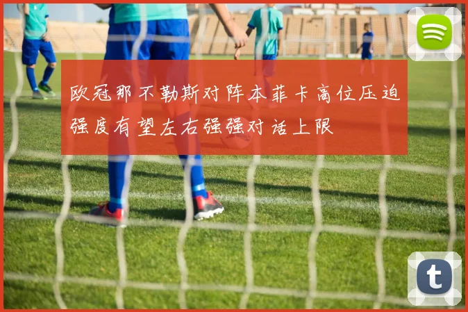 欧冠那不勒斯对阵本菲卡高位压迫强度有望左右强强对话上限