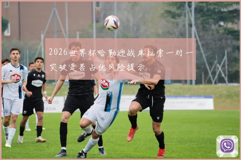 2026世界杯哈勒迎战库拉索一对一突破是否占优风险提示