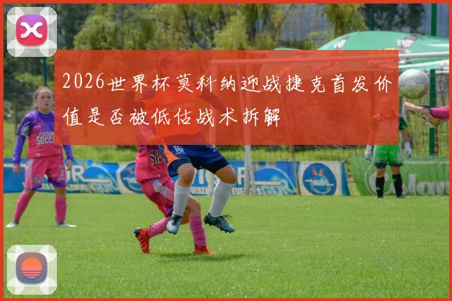2026世界杯莫科纳迎战捷克首发价值是否被低估战术拆解