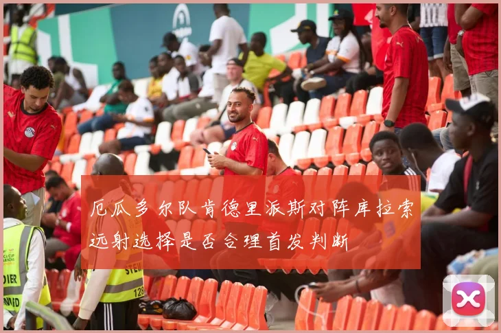 厄瓜多尔队肯德里派斯对阵库拉索远射选择是否合理首发判断