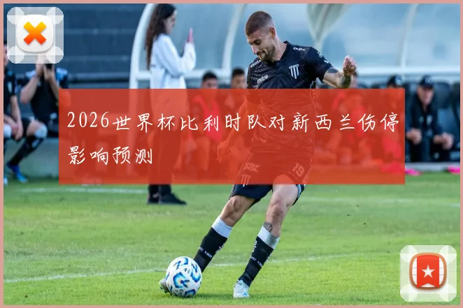 2026世界杯比利时队对新西兰伤停影响预测