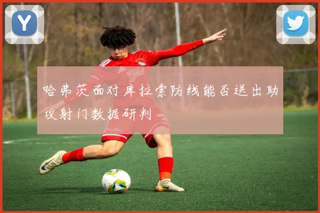 哈弗茨面对库拉索防线能否送出助攻射门数据研判