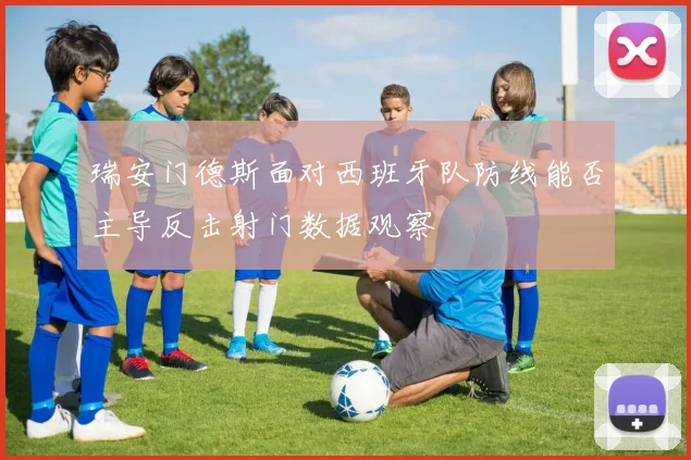 瑞安门德斯面对西班牙队防线能否主导反击射门数据观察