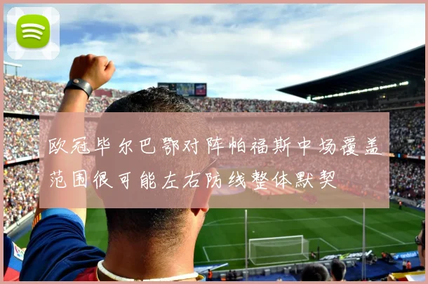 欧冠毕尔巴鄂对阵帕福斯中场覆盖范围很可能左右防线整体默契