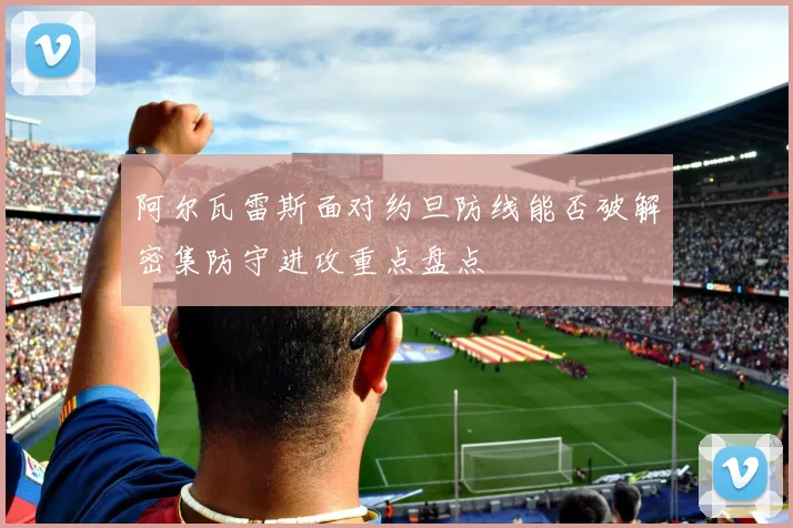 阿尔瓦雷斯面对约旦防线能否破解密集防守进攻重点盘点
