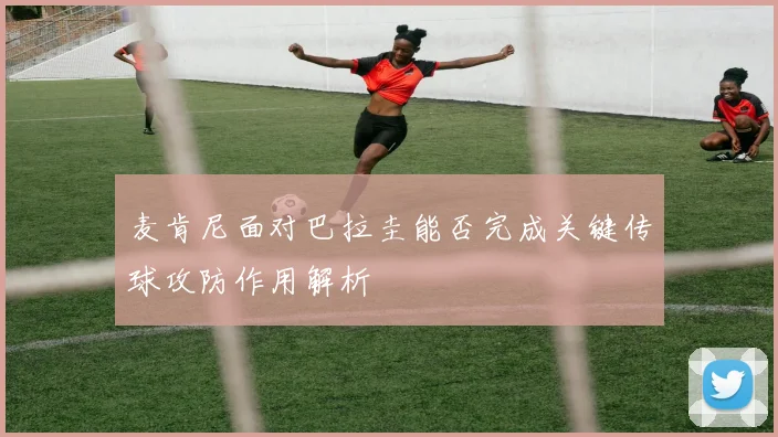 麦肯尼面对巴拉圭能否完成关键传球攻防作用解析