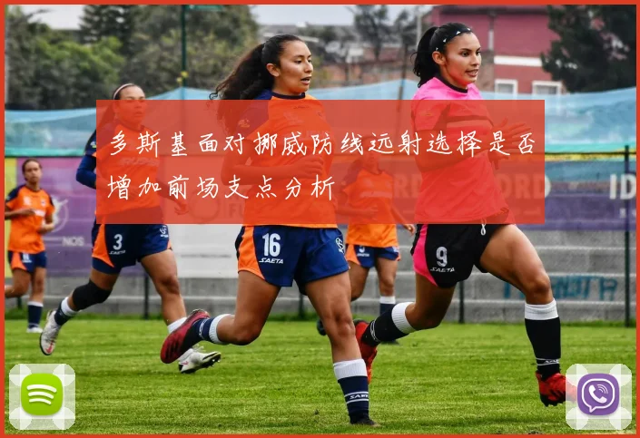多斯基面对挪威防线远射选择是否增加前场支点分析