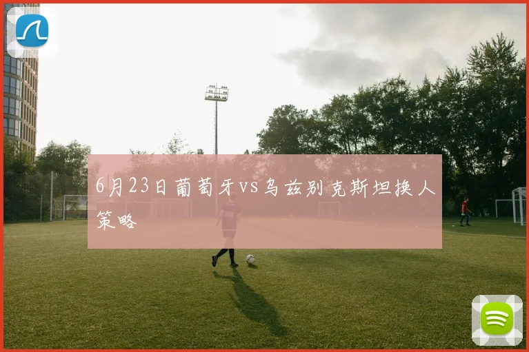 6月23日葡萄牙vs乌兹别克斯坦换人策略