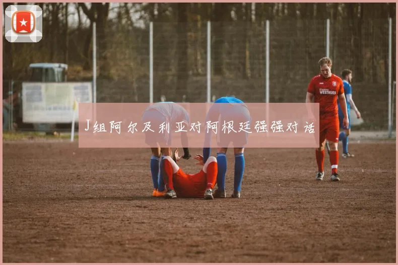 J组阿尔及利亚对阿根廷强强对话