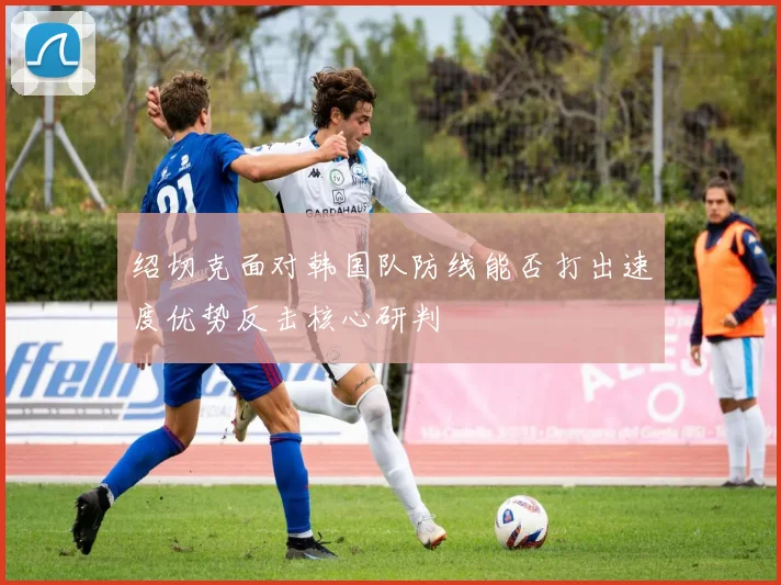 绍切克面对韩国队防线能否打出速度优势反击核心研判