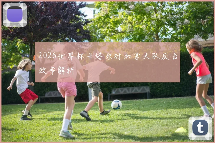 2026世界杯卡塔尔对加拿大队反击效率解析