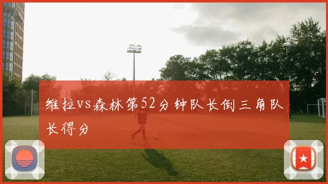 维拉vs森林第52分钟队长倒三角队长得分