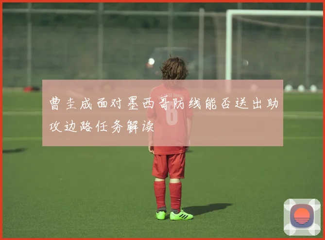 曹圭成面对墨西哥防线能否送出助攻边路任务解读
