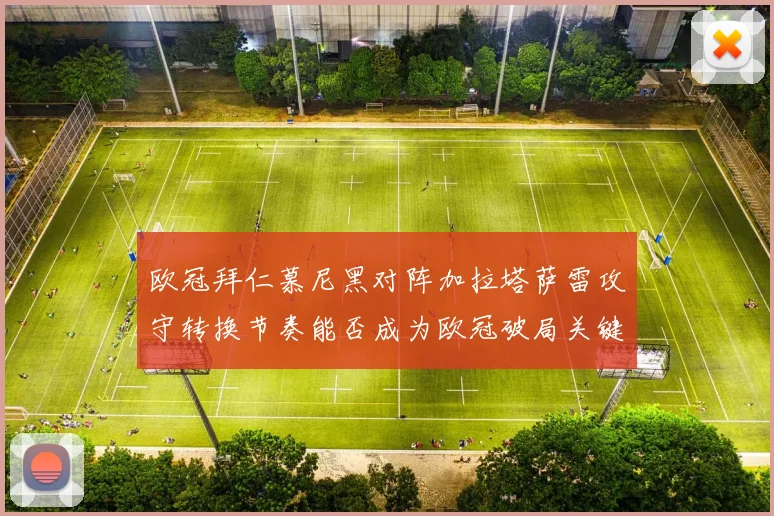 欧冠拜仁慕尼黑对阵加拉塔萨雷攻守转换节奏能否成为欧冠破局关键