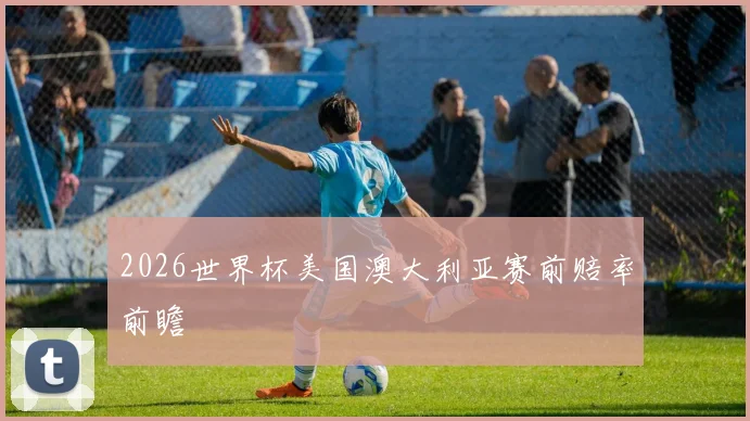 2026世界杯美国澳大利亚赛前赔率前瞻