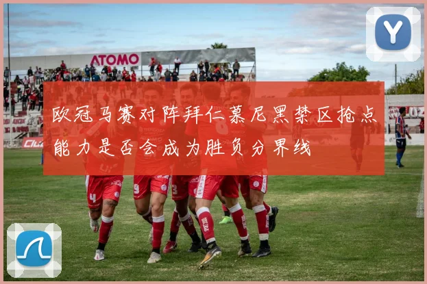 欧冠马赛对阵拜仁慕尼黑禁区抢点能力是否会成为胜负分界线