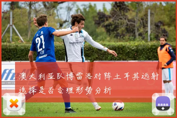 澳大利亚队博雷洛对阵土耳其远射选择是否合理形势分析