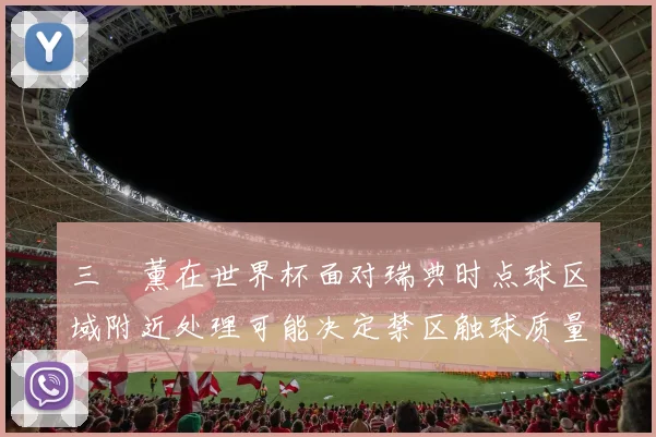 三笘薰在世界杯面对瑞典时点球区域附近处理可能决定禁区触球质量