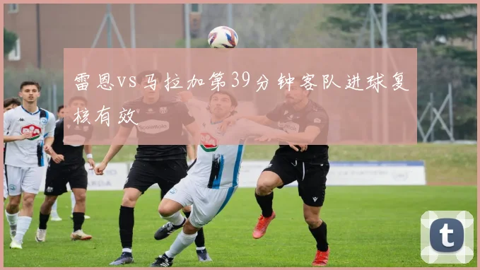 雷恩vs马拉加第39分钟客队进球复核有效
