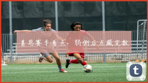 基恩赛季看点，弱侧后点藏变数