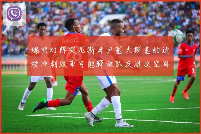 瑞典对阵突尼斯库卢塞夫斯基的连续冲刺效率可能释放队友进攻空间