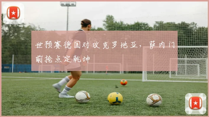 世预赛德国对攻克罗地亚,萨内门前抢点定乾坤