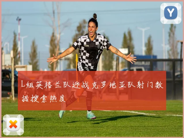 L组英格兰队迎战克罗地亚队射门数据搜索热度