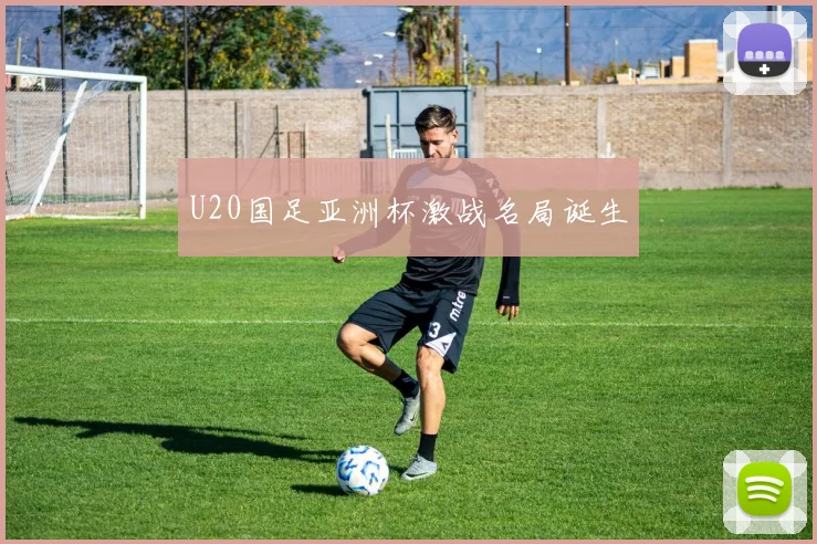 U20国足亚洲杯激战名局诞生